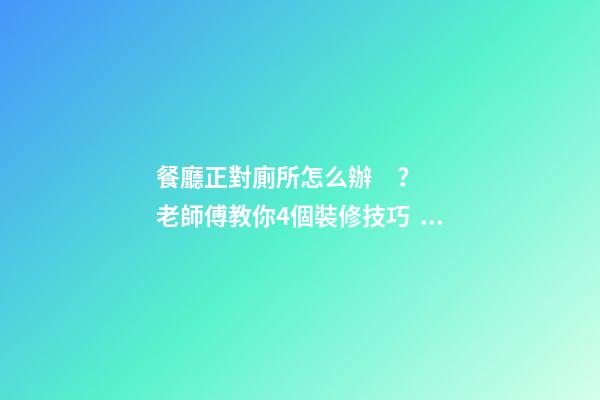 餐廳正對廁所怎么辦？老師傅教你4個裝修技巧，打破格局彰顯大氣